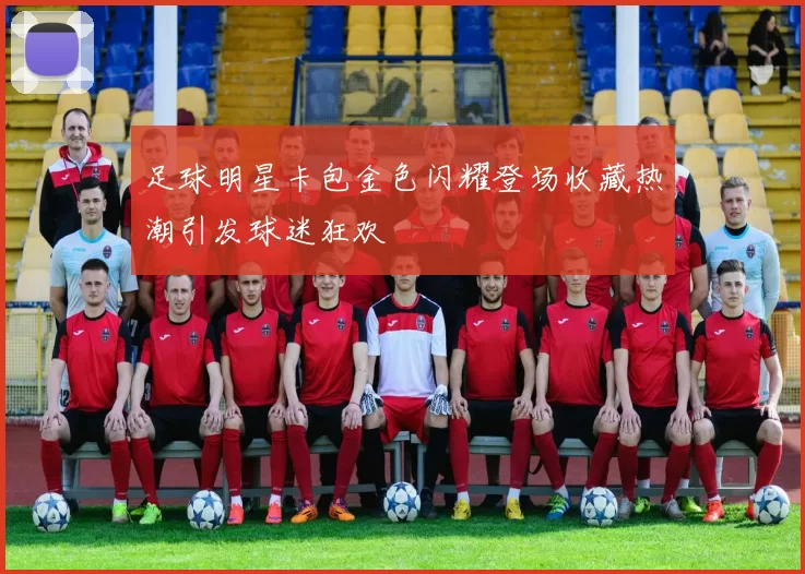 足球明星卡包金色闪耀登场收藏热潮引发球迷狂欢