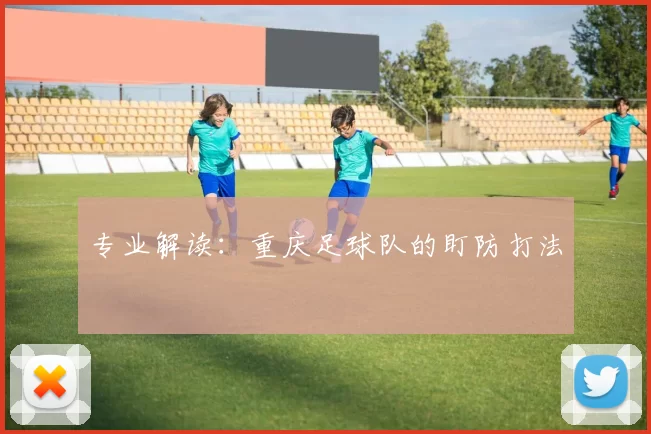 专业解读：重庆足球队的盯防打法