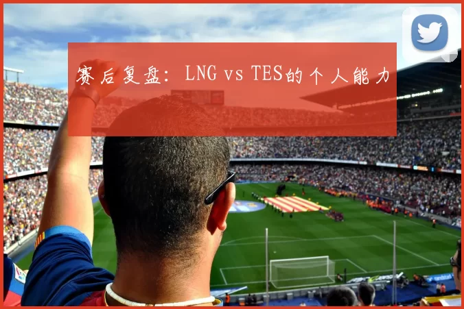 赛后复盘：LNG vs TES的个人能力