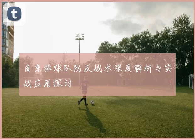 南京排球队防反战术深度解析与实战应用探讨