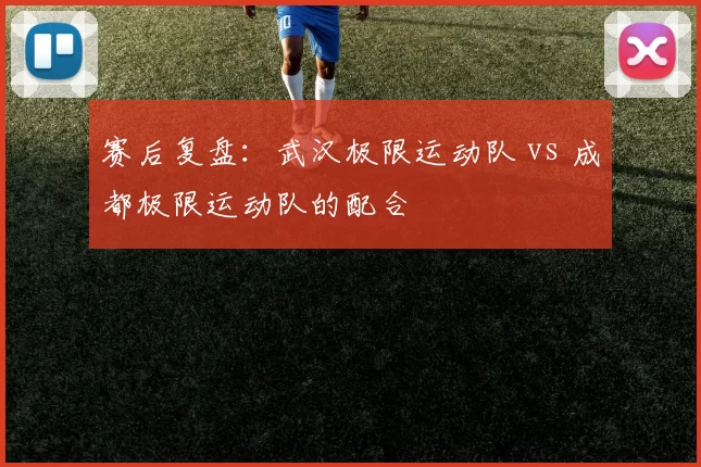 赛后复盘：武汉极限运动队 vs 成都极限运动队的配合