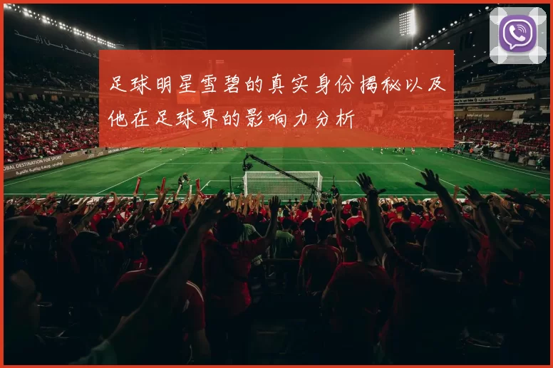 足球明星雪碧的真实身份揭秘以及他在足球界的影响力分析