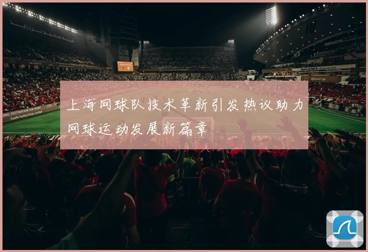 上海网球队技术革新引发热议助力网球运动发展新篇章