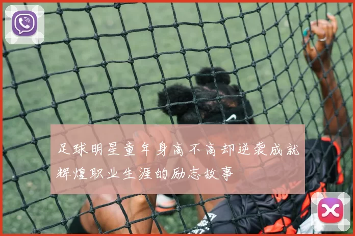 足球明星童年身高不高却逆袭成就辉煌职业生涯的励志故事