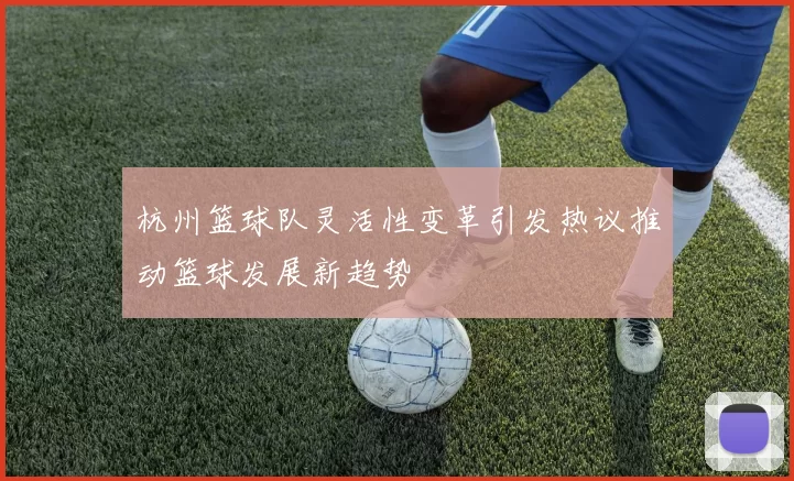 杭州篮球队灵活性变革引发热议推动篮球发展新趋势
