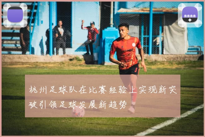 杭州足球队在比赛经验上实现新突破引领足球发展新趋势