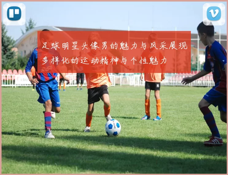 足球明星头像男的魅力与风采展现多样化的运动精神与个性魅力