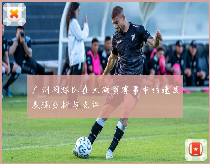 广州网球队在大满贯赛事中的速度表现分析与点评