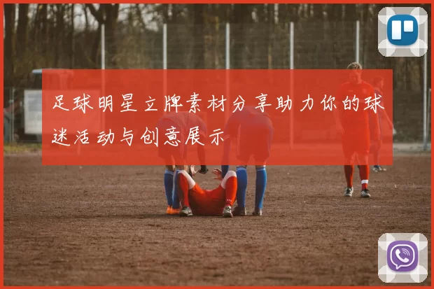 足球明星立牌素材分享助力你的球迷活动与创意展示