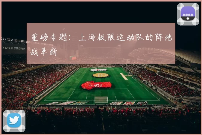 重磅专题：上海极限运动队的阵地战革新