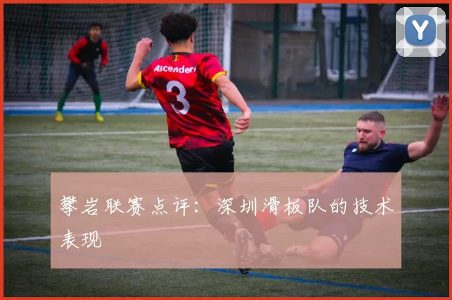 攀岩联赛点评：深圳滑板队的技术表现