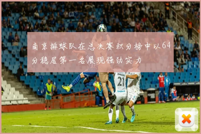 南京排球队在总决赛积分榜中以64分稳居第一名展现强劲实力