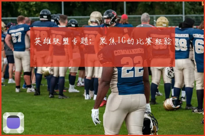 英雄联盟专题：聚焦IG的比赛经验