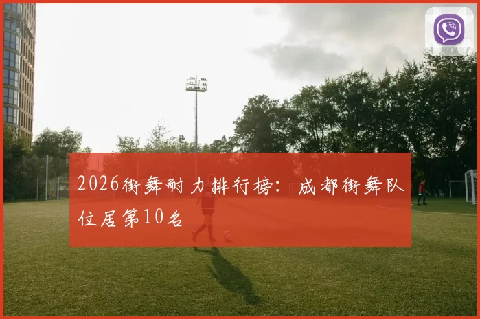 2026街舞耐力排行榜：成都街舞队位居第10名